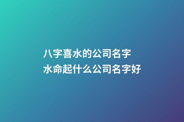 八字喜水的公司名字 水命起什么公司名字好-第1張-公司起名-玄機派